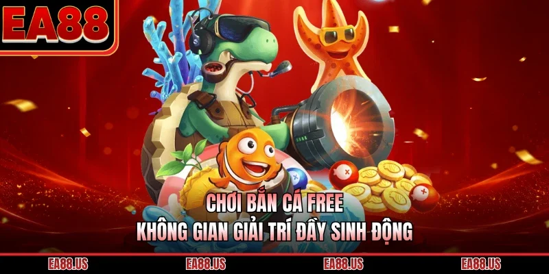 Chơi Bắn Cá Free - Không Gian Giải Trí Đầy Sinh Động