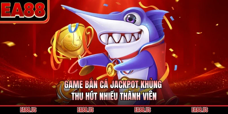Game bắn cá jackpot khủng thu hút nhiều thành viên