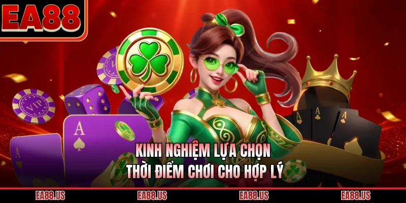 Kinh nghiệm lựa chọn thời điểm chơi cho hợp lý